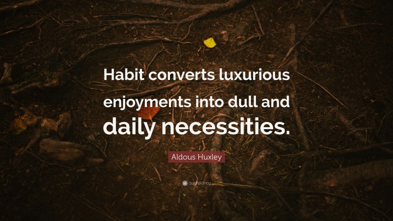 Aldous Huxley Quote: “Habit converts luxurious enjoyments into dull and daily necessities.”