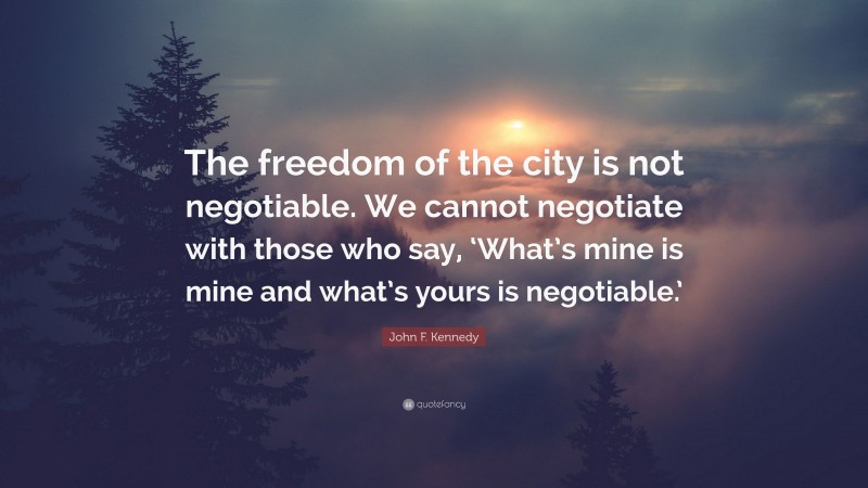 John F. Kennedy Quote: “The freedom of the city is not negotiable. We cannot negotiate with those who say, ‘What’s mine is mine and what’s yours is negotiable.’”