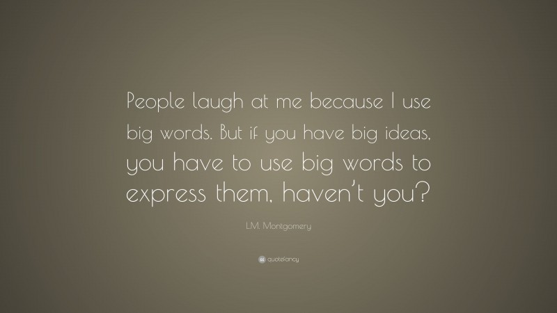 L.M. Montgomery Quote: “People laugh at me because I use big words. But if you have big ideas, you have to use big words to express them, haven’t you?”