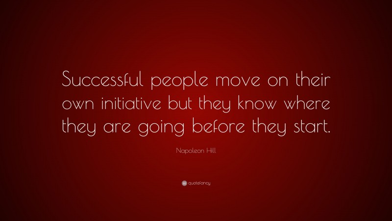 Napoleon Hill Quote: “Successful people move on their own initiative but they know where they are going before they start.”