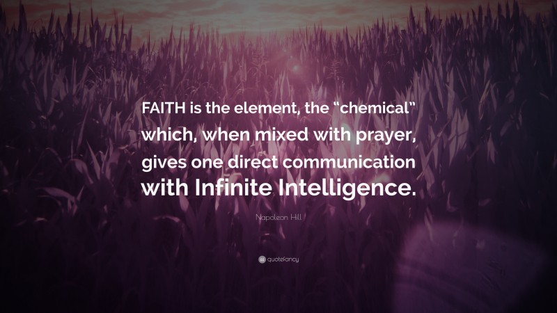 Napoleon Hill Quote: “FAITH is the element, the “chemical” which, when mixed with prayer, gives one direct communication with Infinite Intelligence.”