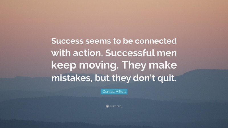 Conrad Hilton Quote: “Success seems to be connected with action. Successful men keep moving. They make mistakes, but they don’t quit.”