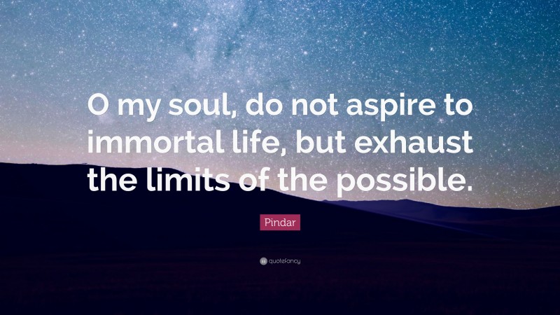 Pindar Quote: “O my soul, do not aspire to immortal life, but exhaust the limits of the possible.”