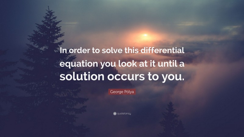 George Pólya Quote: “In order to solve this differential equation you look at it until a solution occurs to you.”