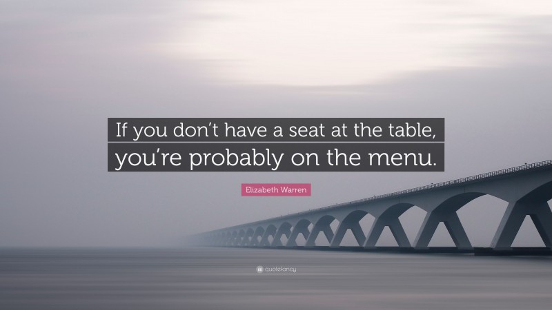 Elizabeth Warren Quote: “If you don’t have a seat at the table, you’re probably on the menu.”