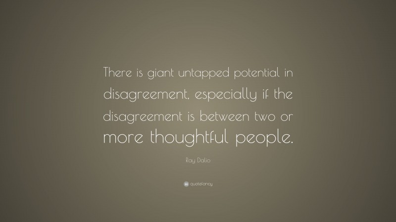 Ray Dalio Quote: “There is giant untapped potential in disagreement, especially if the disagreement is between two or more thoughtful people.”