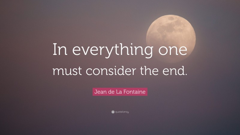 Jean de La Fontaine Quote: “In everything one must consider the end.”