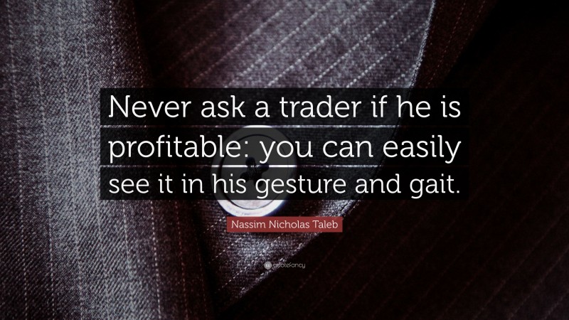 Nassim Nicholas Taleb Quote: “Never ask a trader if he is profitable: you can easily see it in his gesture and gait.”