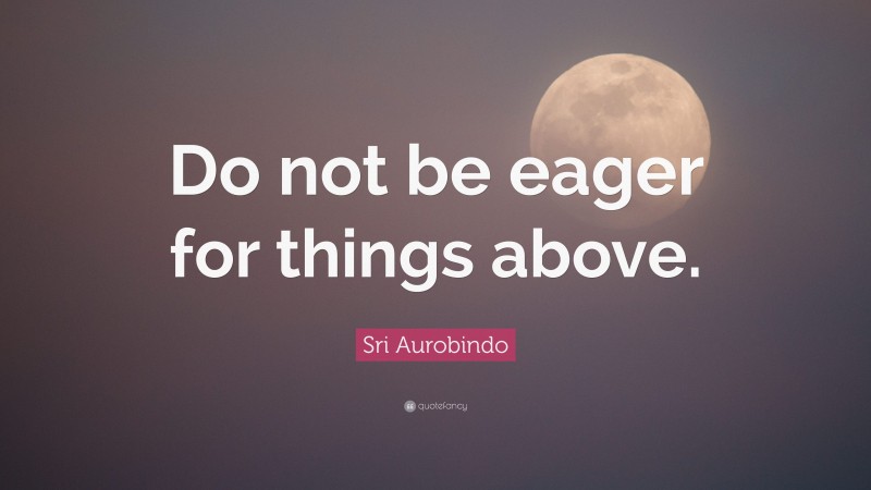 Sri Aurobindo Quote: “Do not be eager for things above.”