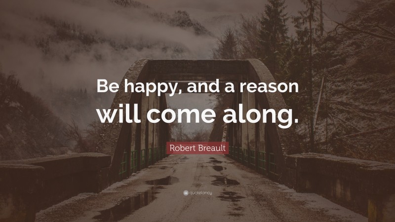 Robert Breault Quote: “Be happy, and a reason will come along.”