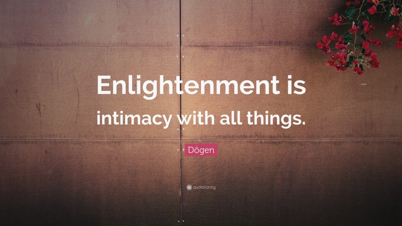 Dōgen Quote: “Enlightenment is intimacy with all things.”