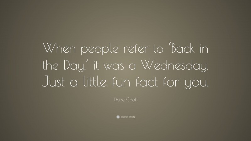 Dane Cook Quote: “When people refer to ‘Back in the Day,’ it was a Wednesday. Just a little fun fact for you.”