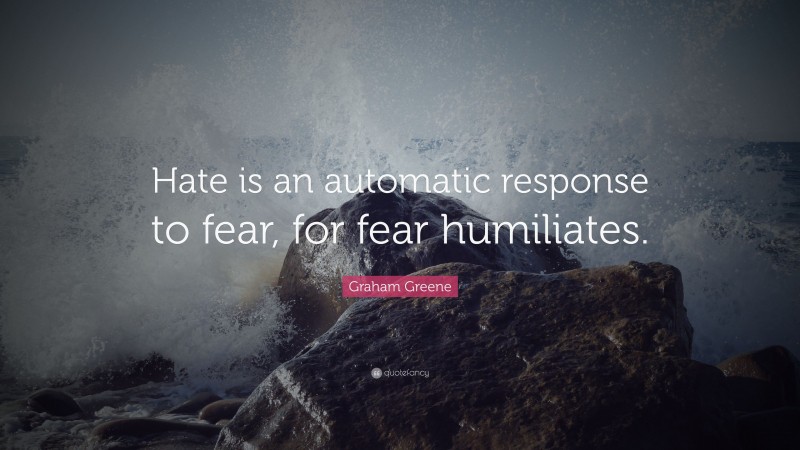 Graham Greene Quote: “Hate is an automatic response to fear, for fear humiliates.”