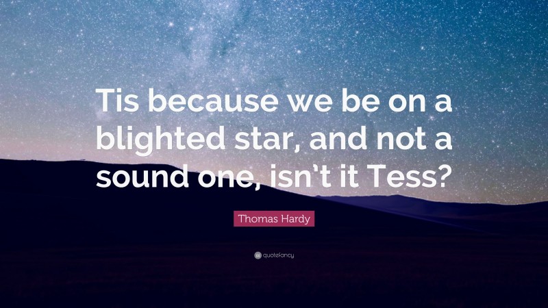Thomas Hardy Quote: “Tis because we be on a blighted star, and not a sound one, isn’t it Tess?”