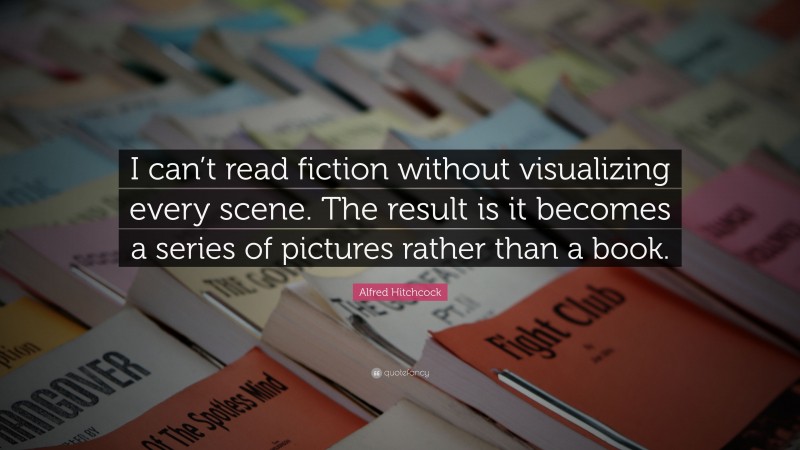 Alfred Hitchcock Quote: “I can’t read fiction without visualizing every scene. The result is it becomes a series of pictures rather than a book.”