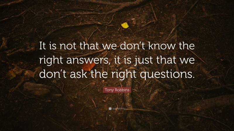 Tony Robbins Quote: “It is not that we don’t know the right answers, it is just that we don’t ask the right questions.”