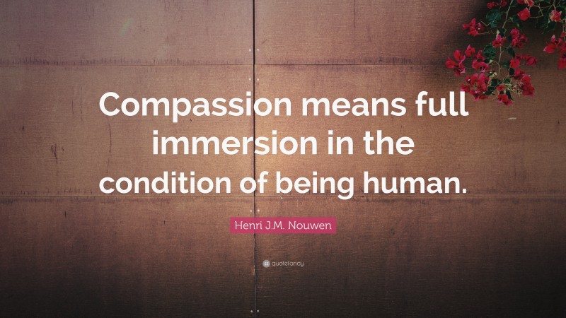 Henri J.M. Nouwen Quote: “Compassion means full immersion in the condition of being human.”