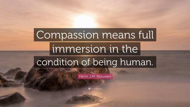 Henri J.M. Nouwen Quote: “Compassion means full immersion in the condition of being human.”