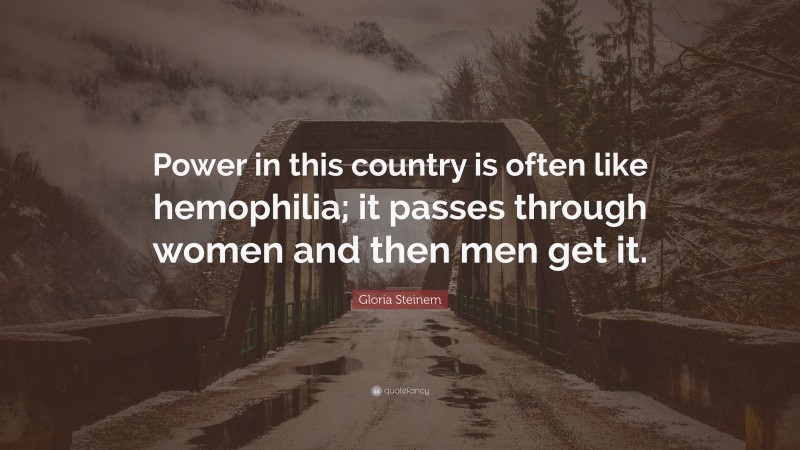 Gloria Steinem Quote: “Power in this country is often like hemophilia; it passes through women and then men get it.”