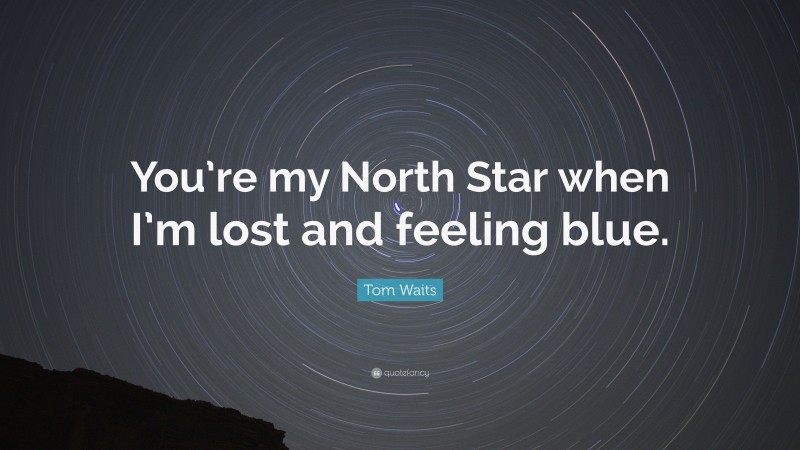 Tom Waits Quote: “You’re my North Star when I’m lost and feeling blue.”