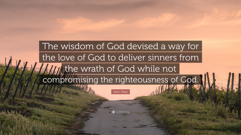 John Piper Quote: “The wisdom of God devised a way for the love of God to deliver sinners from the wrath of God while not compromising the righteousness of God.”