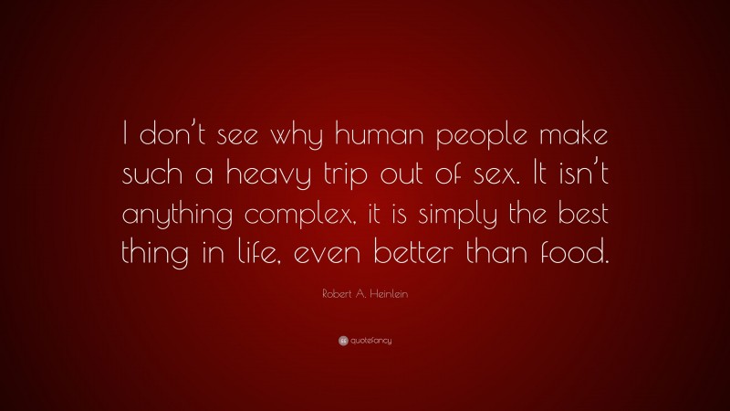 Robert A. Heinlein Quote: “I don’t see why human people make such a heavy trip out of sex. It isn’t anything complex, it is simply the best thing in life, even better than food.”
