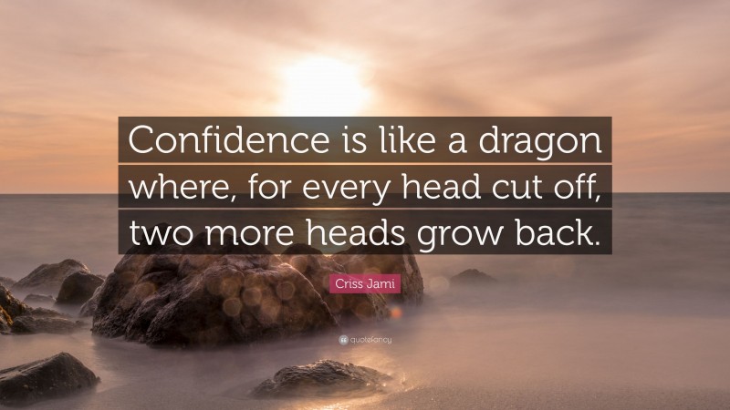 Criss Jami Quote: “Confidence is like a dragon where, for every head cut off, two more heads grow back.”
