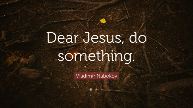 Vladimir Nabokov Quote: “Dear Jesus, do something.”