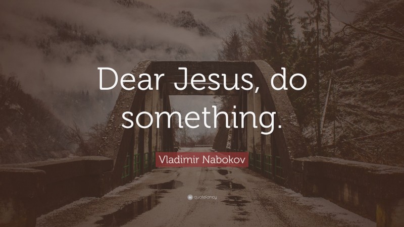 Vladimir Nabokov Quote: “Dear Jesus, do something.”