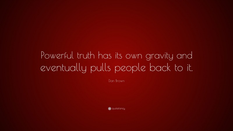 Dan Brown Quote: “Powerful truth has its own gravity and eventually pulls people back to it.”