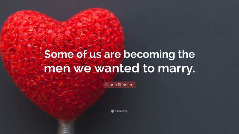 Gloria Steinem Quote: “Some of us are becoming the men we wanted to marry.”