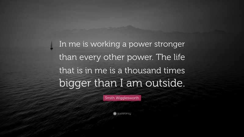 Smith Wigglesworth Quote: “In me is working a power stronger than every other power. The life that is in me is a thousand times bigger than I am outside.”