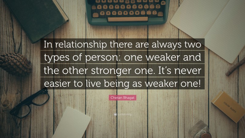 Chetan Bhagat Quote: “In relationship there are always two types of person: one weaker and the other stronger one. It’s never easier to live being as weaker one!”