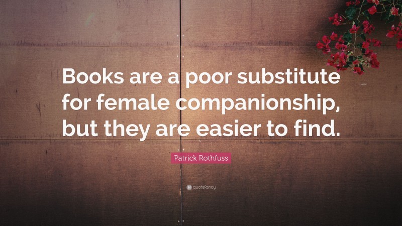Patrick Rothfuss Quote: “Books are a poor substitute for female companionship, but they are easier to find.”