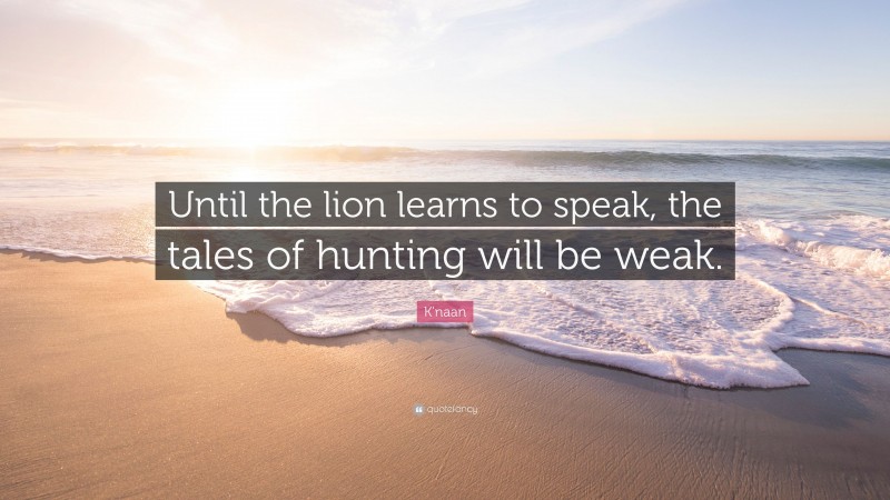 K'naan Quote: “Until the lion learns to speak, the tales of hunting will be weak.”