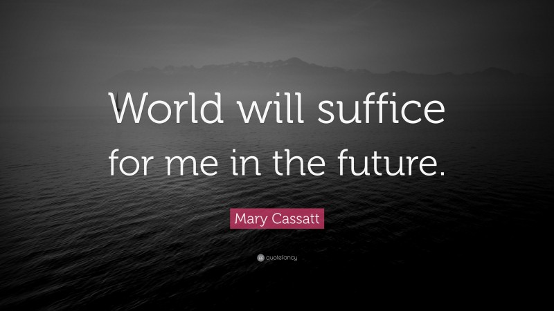 Mary Cassatt Quote: “World will suffice for me in the future.”