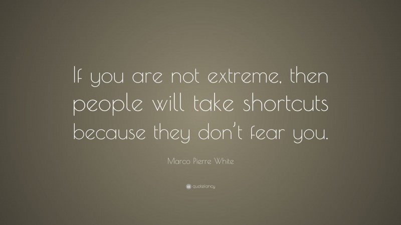 Marco Pierre White Quote: “If you are not extreme, then people will take shortcuts because they don’t fear you.”