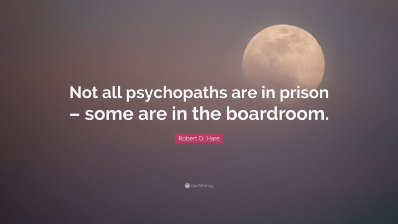 Robert D. Hare Quote: “Not all psychopaths are in prison – some are in the boardroom.”