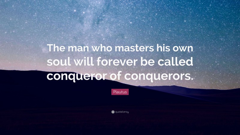 Plautus Quote: “The man who masters his own soul will forever be called conqueror of conquerors.”