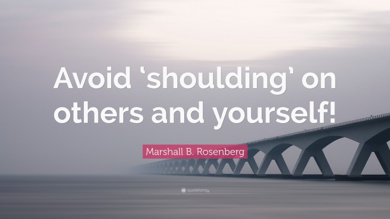 Marshall B. Rosenberg Quote: “Avoid ‘shoulding’ on others and yourself!”