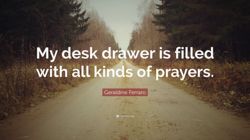 Geraldine Ferraro Quote: “My desk drawer is filled with all kinds of prayers.”