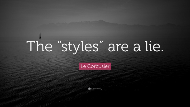 Le Corbusier Quote: “The “styles” are a lie.”