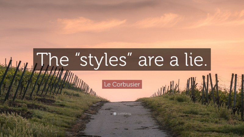 Le Corbusier Quote: “The “styles” are a lie.”