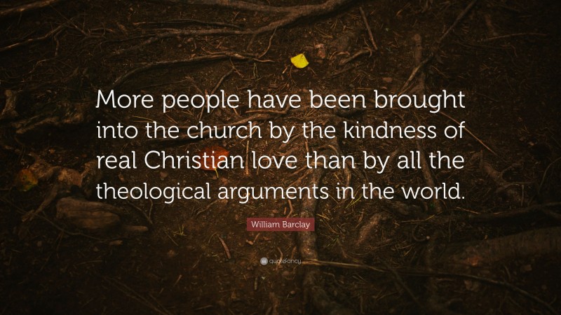 William Barclay Quote: “More people have been brought into the church by the kindness of real Christian love than by all the theological arguments in the world.”