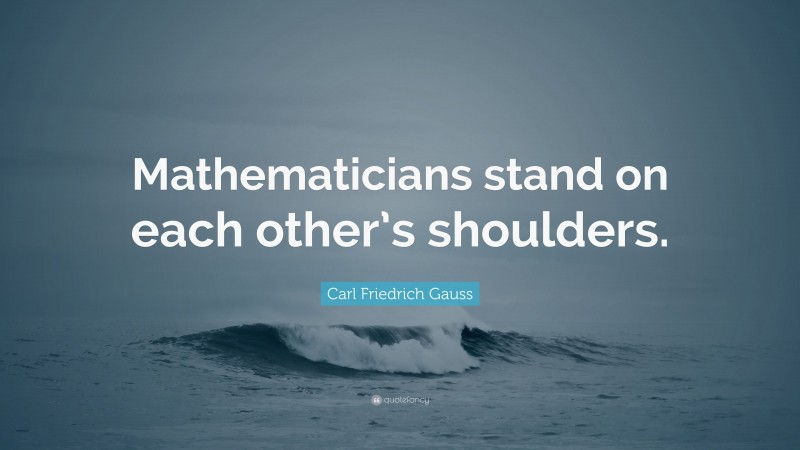 Carl Friedrich Gauss Quote: “Mathematicians stand on each other’s shoulders.”