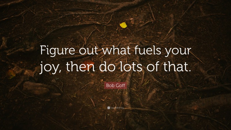 Bob Goff Quote: “Figure out what fuels your joy, then do lots of that.”