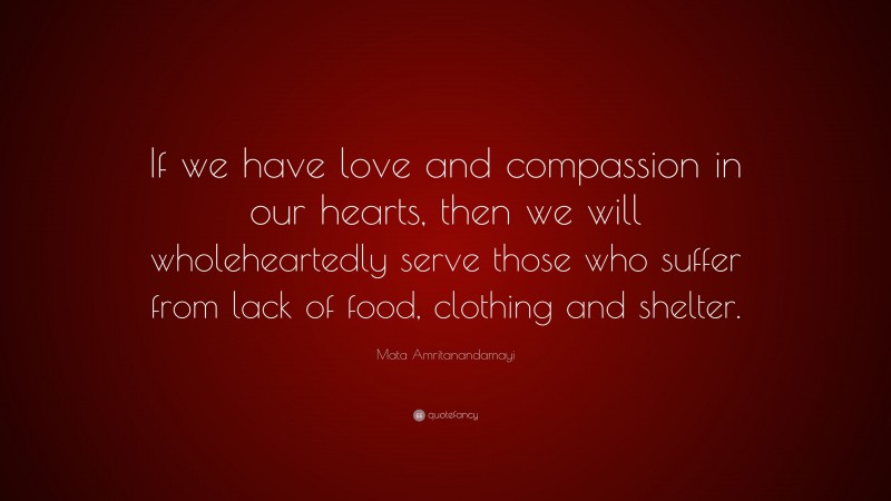 Mata Amritanandamayi Quote: “If we have love and compassion in our hearts, then we will wholeheartedly serve those who suffer from lack of food, clothing and shelter.”
