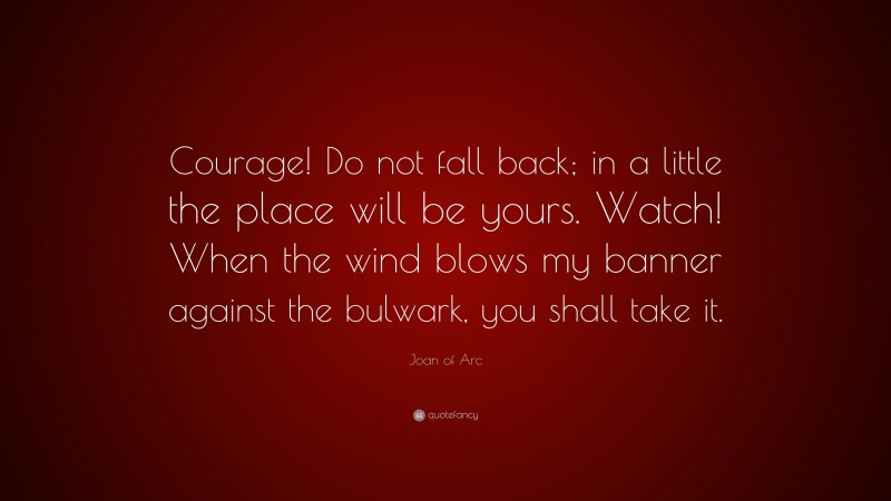 Joan of Arc Quote: “Courage! Do not fall back; in a little the place will be yours. Watch! When the wind blows my banner against the bulwark, you shall take it.”