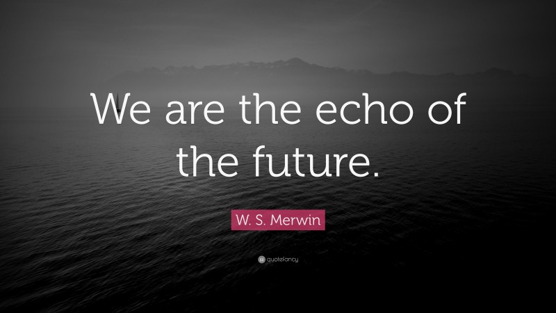 W. S. Merwin Quote: “We are the echo of the future.”