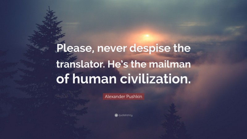 Alexander Pushkin Quote: “Please, never despise the translator. He’s the mailman of human civilization.”